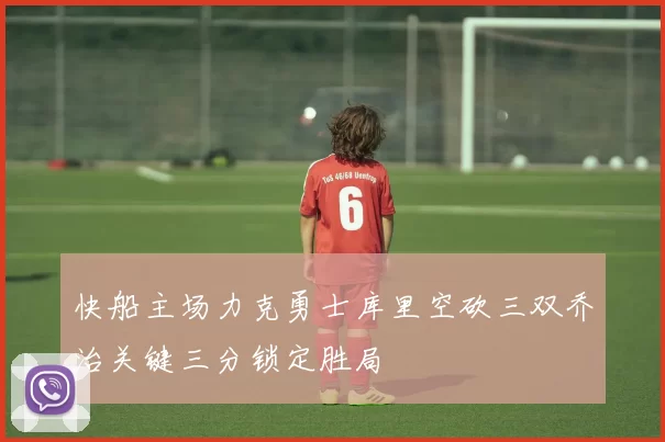 快船主场力克勇士库里空砍三双乔治关键三分锁定胜局