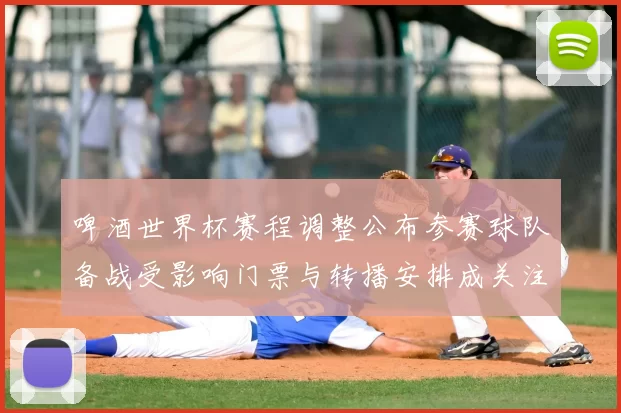 啤酒世界杯赛程调整公布参赛球队备战受影响门票与转播安排成关注点