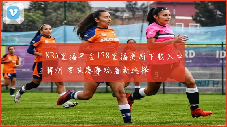 NBA直播平台178直播更新下载入口解析 带来赛事观看新选择