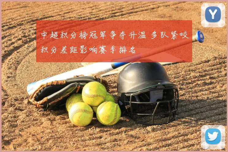 中超积分榜冠军争夺升温 多队紧咬积分差距影响赛季排名