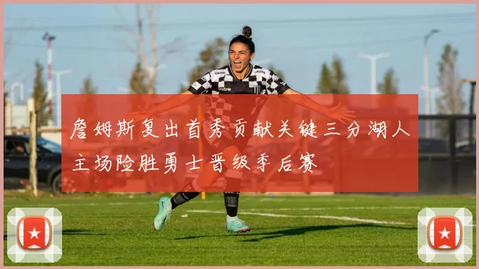 詹姆斯复出首秀贡献关键三分湖人主场险胜勇士晋级季后赛