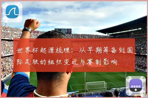 世界杯起源梳理：从早期筹备到国际足联的组织变迁与赛制影响