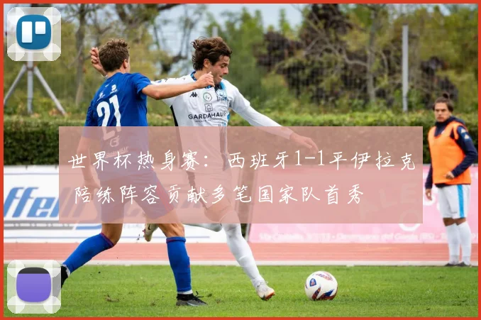世界杯热身赛:西班牙1-1平伊拉克 陪练阵容贡献多笔国家队首秀