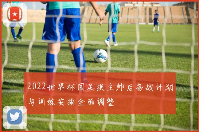 2022世界杯国足换主帅后备战计划与训练安排全面调整