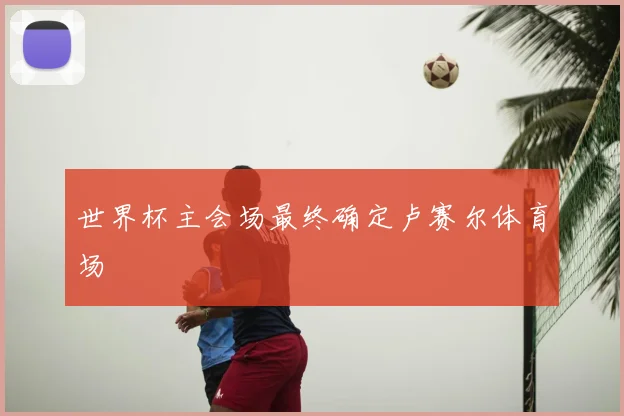 世界杯主会场最终确定卢赛尔体育场