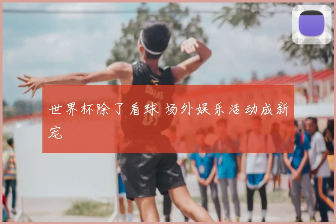 世界杯除了看球 场外娱乐活动成新宠
