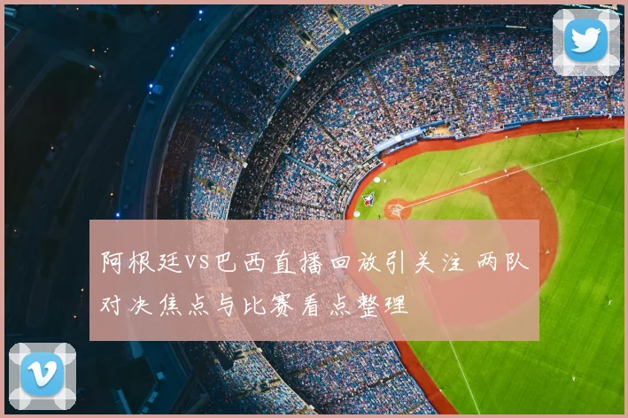 阿根廷vs巴西直播回放引关注 两队对决焦点与比赛看点整理