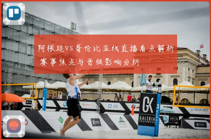 阿根廷vs哥伦比亚线直播看点解析 赛事焦点与晋级影响分析