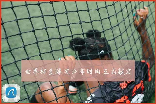 世界杯金球奖公布时间正式敲定
