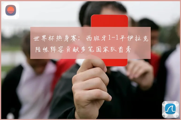 世界杯热身赛:西班牙1-1平伊拉克 陪练阵容贡献多笔国家队首秀