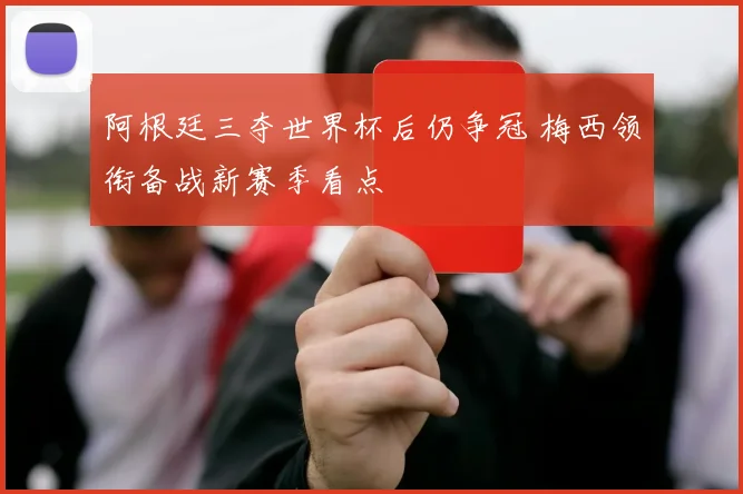 阿根廷三夺世界杯后仍争冠 梅西领衔备战新赛季看点