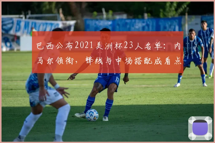 巴西公布2021美洲杯23人名单：内马尔领衔，锋线与中场搭配成看点