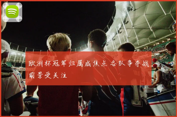 欧洲杯冠军归属成焦点 各队争夺战前景受关注