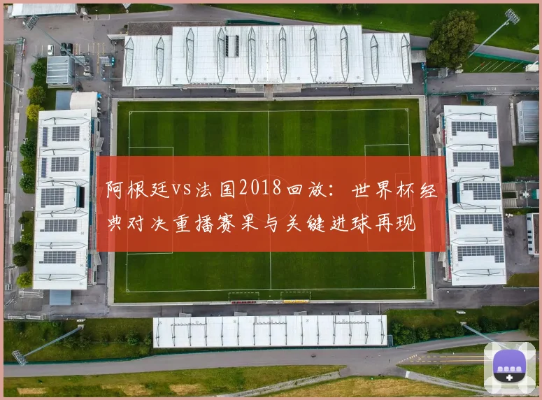 阿根廷vs法国2018回放：世界杯经典对决重播赛果与关键进球再现