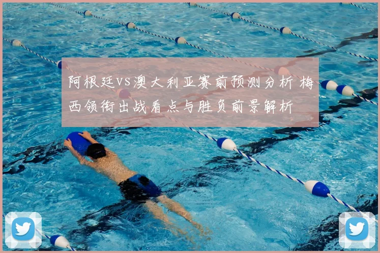 阿根廷vs澳大利亚赛前预测分析 梅西领衔出战看点与胜负前景解析