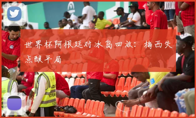 世界杯阿根廷对冰岛回放：梅西失点酿平局