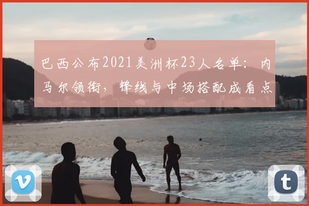 巴西公布2021美洲杯23人名单：内马尔领衔，锋线与中场搭配成看点