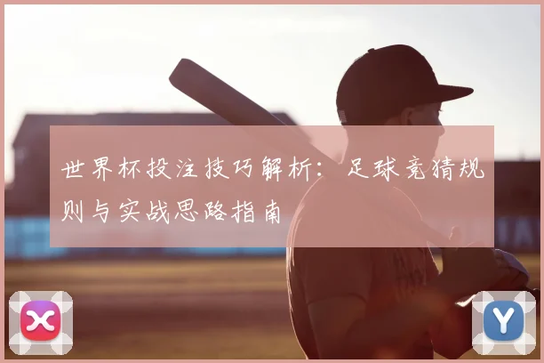 世界杯投注技巧解析:足球竞猜规则与实战思路指南