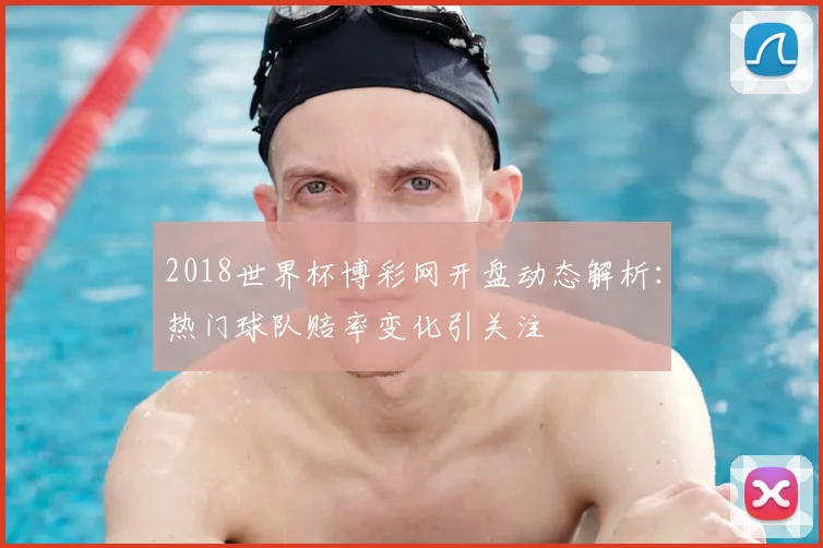 2018世界杯博彩网开盘动态解析:热门球队赔率变化引关注