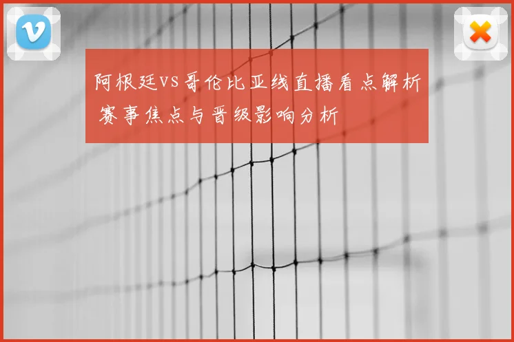 阿根廷vs哥伦比亚线直播看点解析 赛事焦点与晋级影响分析