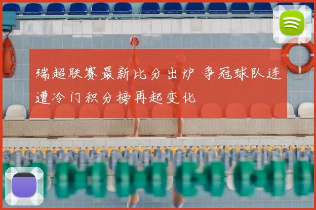 瑞超联赛最新比分出炉 争冠球队连遭冷门积分榜再起变化