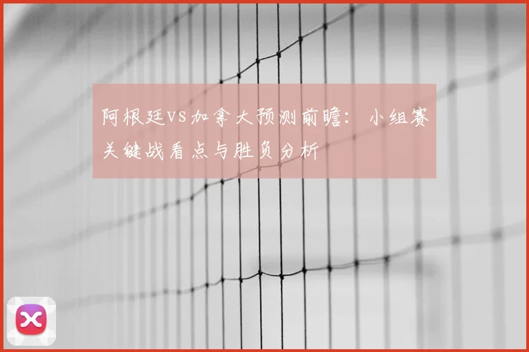 阿根廷vs加拿大预测前瞻：小组赛关键战看点与胜负分析