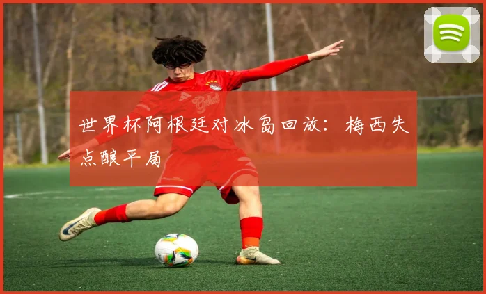 世界杯阿根廷对冰岛回放：梅西失点酿平局