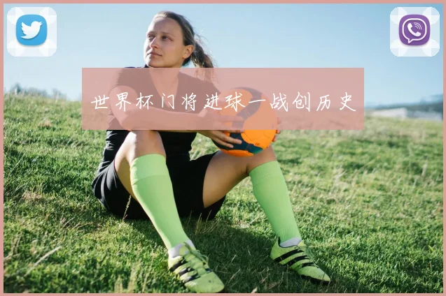 世界杯门将进球一战创历史