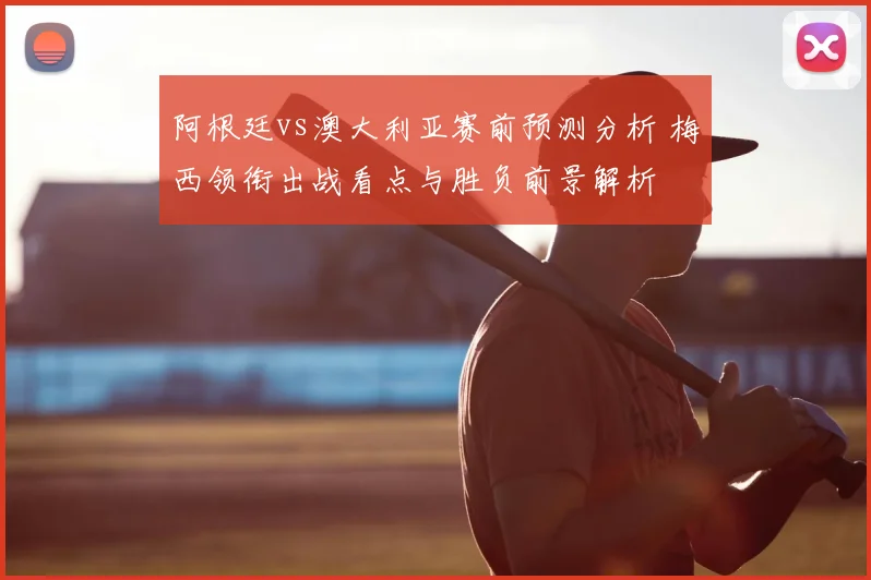 阿根廷vs澳大利亚赛前预测分析 梅西领衔出战看点与胜负前景解析
