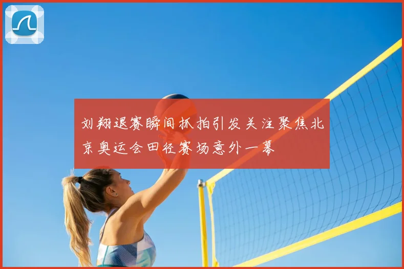 刘翔退赛瞬间抓拍引发关注聚焦北京奥运会田径赛场意外一幕