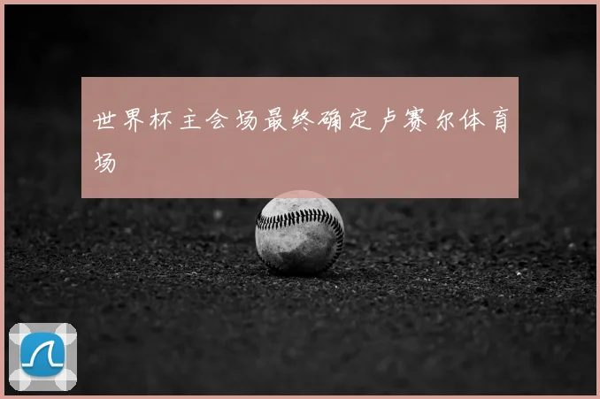 世界杯主会场最终确定卢赛尔体育场
