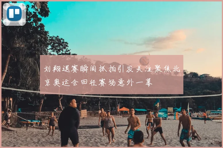 刘翔退赛瞬间抓拍引发关注聚焦北京奥运会田径赛场意外一幕
